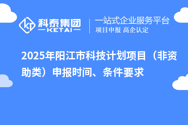 2025年陽(yáng)江市科技計(jì)劃項(xiàng)目（非資助類）申報(bào)時(shí)間、條件要求