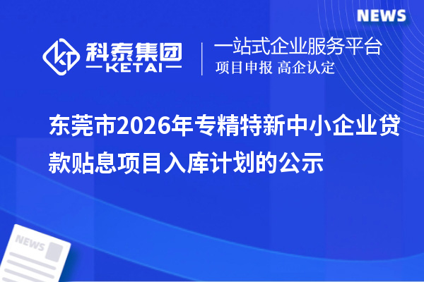 東莞市2026年專精特新中小企業貸款貼息項目入庫計劃的公示