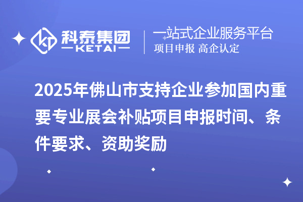 2025年佛山市支持企業(yè)參加國內(nèi)重要專業(yè)展會補貼項目申報時間、條件要求、資助獎勵