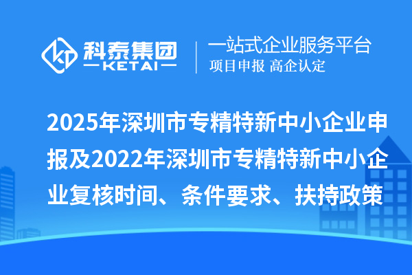 2025年深圳市專精特新中小企業申報及2022年深圳市專精特新中小企業復核時間、條件要求、扶持政策