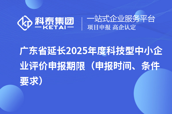 廣東省延長2025年度科技型中小企業評價申報期限（申報時間、條件要求）