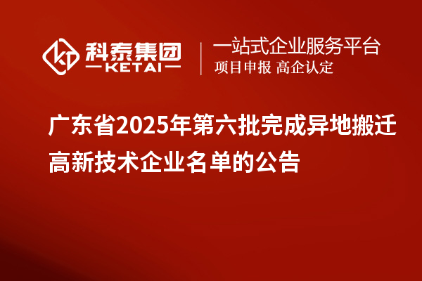 廣東省2025年第六批完成異地搬遷高新技術企業名單的公告