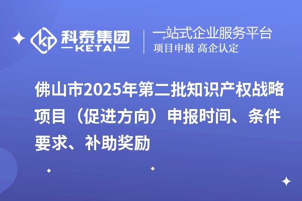 佛山市2025年第二批知識產權戰略項目（促進方向）申報時間、條件要求、補助獎勵