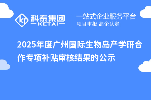 2025年度廣州國際生物島產學研合作專項補貼審核結果的公示