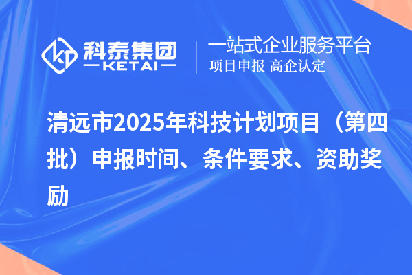 清遠市2025年科技計劃項目（第四批）申報時間、條件要求、資助獎勵
