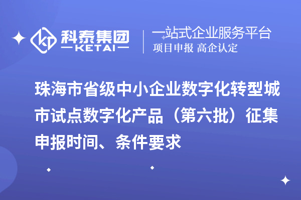 珠海市省級中小企業數字化轉型城市試點數字化產品（第六批）征集申報時間、條件要求
