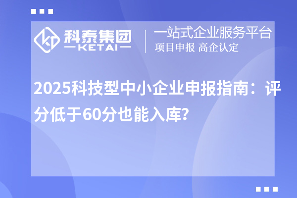 2025科技型中小企業申報指南：評分低于60分也能入庫？