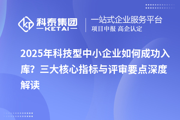 2025年科技型中小企業如何成功入庫?三大核心指標與評審要點深度解讀