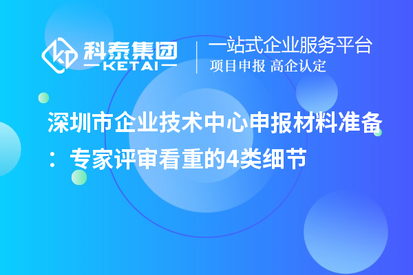 深圳市企業技術中心申報材料準備：專家評審看重的4類細節
