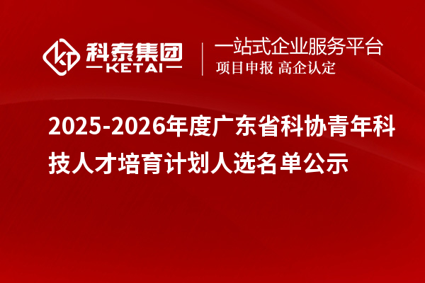 2025-2026年度廣東省科協青年科技人才培育計劃人選名單公示