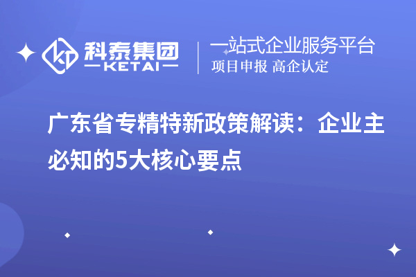 廣東省專精特新政策解讀：企業主必知的5大核心要點