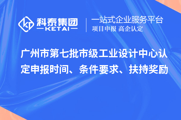廣州市第七批市級工業設計中心認定申報時間、條件要求、扶持獎勵