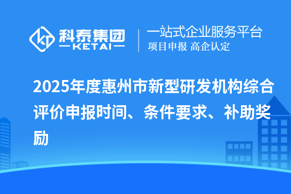2025年度惠州市新型研發機構綜合評價申報時間、條件要求、補助獎勵