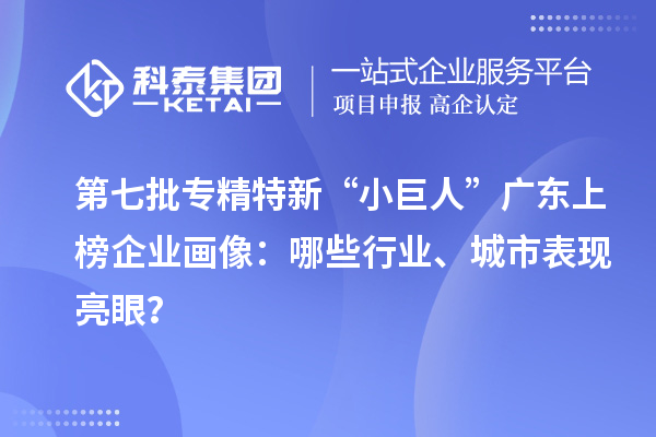 第七批專精特新“小巨人”廣東上榜企業畫像:哪些行業、城市表現亮眼?