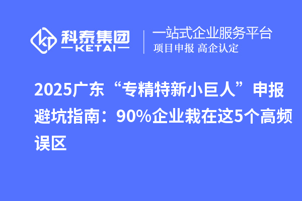 2025廣東“專精特新小巨人”申報避坑指南:90%企業栽在這5個高頻誤區