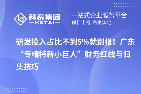 研發投入占比不到5%就別報！廣東“專精特新小巨人”財務紅線與歸集技巧