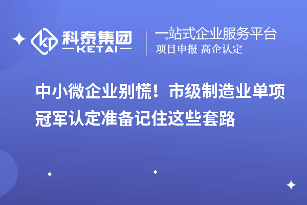 中小微企業別慌！市級制造業單項冠軍認定準備記住這些套路