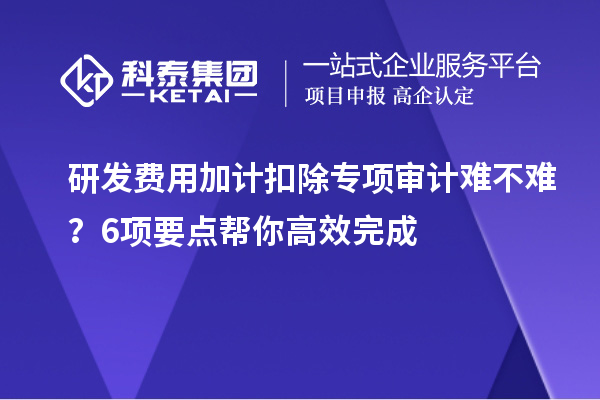 研發費用加計扣除專項審計難不難？6項要點幫你高效完成