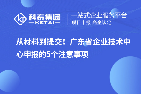 從材料到提交！廣東省企業技術中心申報的5個注意事項