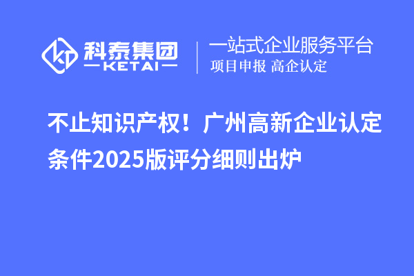 不止知識產權！廣州高新企業認定條件2025版評分細則出爐