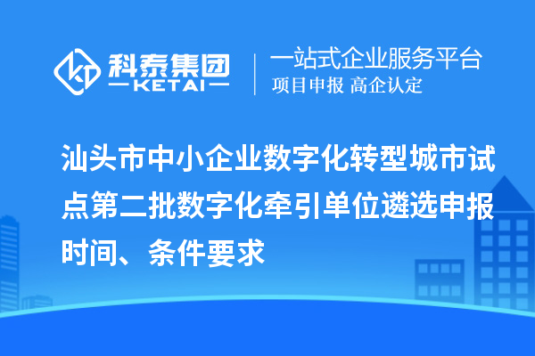 汕頭市中小企業數字化轉型城市試點第二批數字化牽引單位遴選申報時間、條件要求