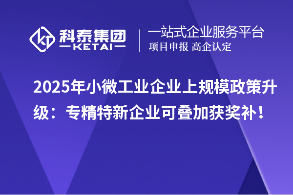 2025年小微工業企業上規模政策升級：專精特新企業可疊加獲獎補！
