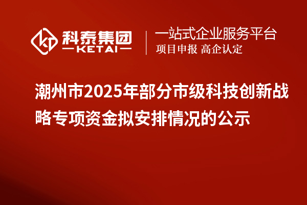 潮州市2025年部分市級(jí)科技創(chuàng)新戰(zhàn)略專項(xiàng)資金擬安排情況的公示