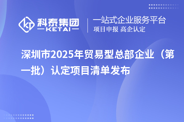 深圳市2025年貿易型總部企業(第一批)認定項目清單發布