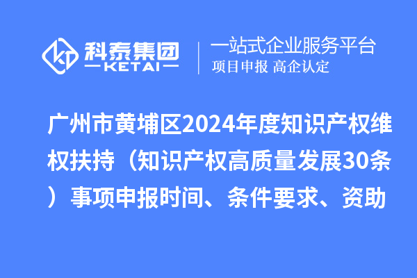 廣州市黃埔區(qū)2024年度知識產(chǎn)權(quán)維權(quán)扶持(知識產(chǎn)權(quán)高質(zhì)量發(fā)展30條)事項申報時間、條件要求、資助獎勵