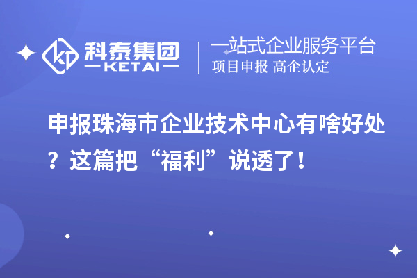 申報珠海市企業技術中心有啥好處？這篇把“福利”說透了！