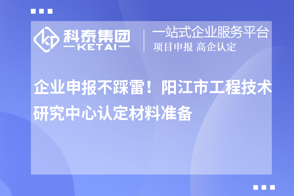 企業申報不踩雷!陽江市工程技術研究中心認定材料準備