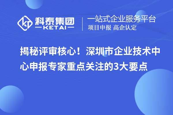 揭秘評審核心！深圳市企業(yè)技術中心申報專家重點關注的3大要點
