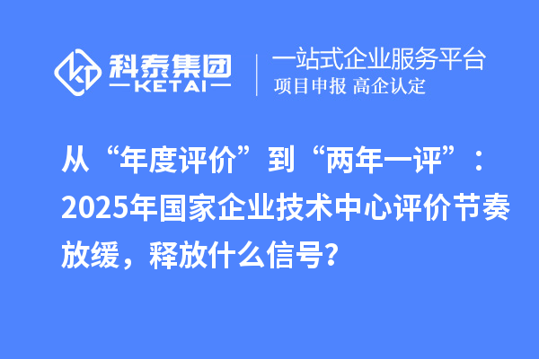 從“年度評價”到“兩年一評”：2025年國家企業(yè)技術中心評價節(jié)奏放緩，釋放什么信號？