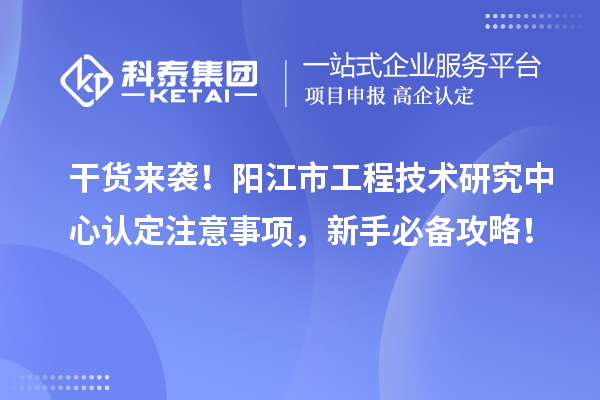 干貨來襲!陽江市工程技術研究中心認定注意事項,新手必備攻略!