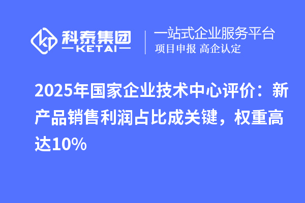 2025年國家企業(yè)技術中心評價：新產品銷售利潤占比成關鍵，權重高達10%