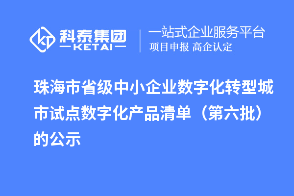珠海市省級中小企業數字化轉型城市試點數字化產品清單(第六批)的公示