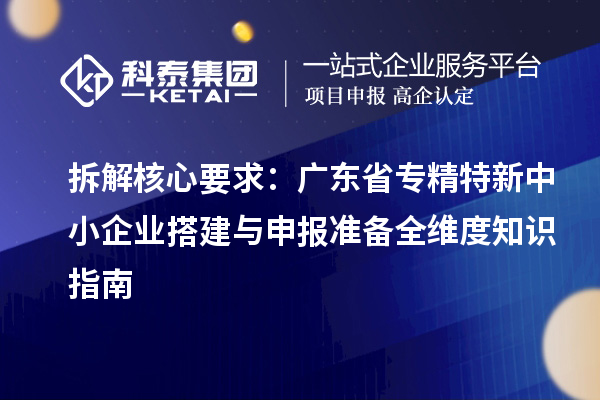 拆解核心要求：廣東省專精特新中小企業(yè)搭建與申報(bào)準(zhǔn)備全維度知識(shí)指南