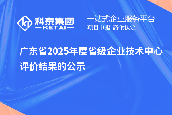 廣東省2025年度省級企業技術中心評價結果的公示