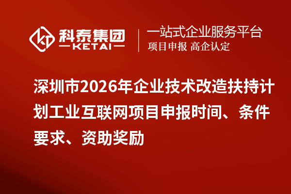 深圳市2026年企業技術改造扶持計劃工業互聯網項目申報時間、條件要求、資助獎勵