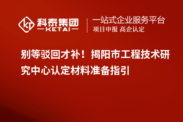 別等駁回才補!揭陽市工程技術(shù)研究中心認定材料準(zhǔn)備指引