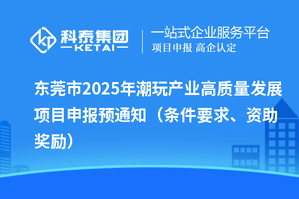 東莞市2025年潮玩產業高質量發展<a href=http://www.xjsygy.com/shenbao.html target=_blank class=infotextkey>項目申報</a>預通知（條件要求、資助獎勵）