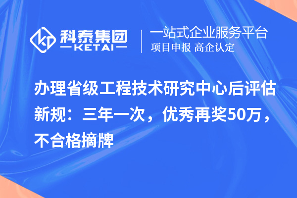 辦理省級工程技術研究中心后評估新規:三年一次,優秀再獎50萬,不合格摘牌