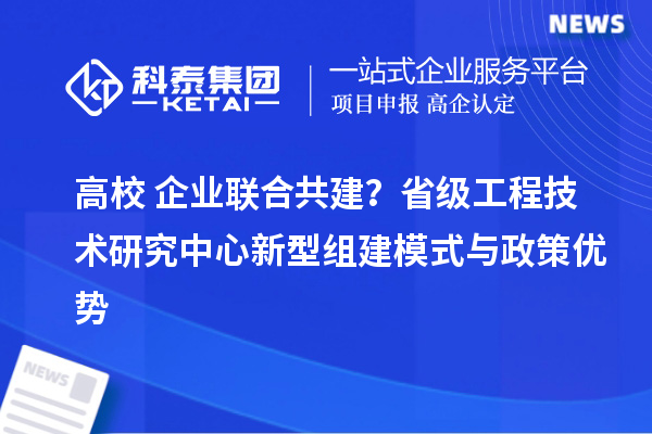 高校+企業聯合共建?省級工程技術研究中心新型組建模式與政策優勢