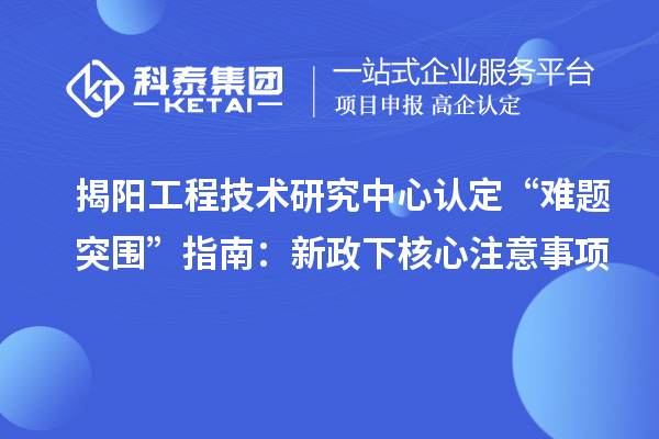 揭陽工程技術(shù)研究中心認定“難題突圍”指南:新政下核心注意事項