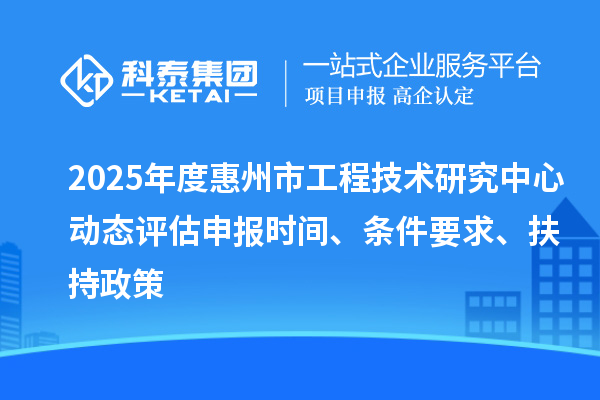 2025年度惠州市工程技術研究中心動態評估申報時間、條件要求、扶持政策