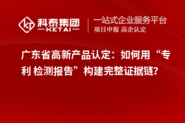 廣東省高新產品認定：如何用“專利+檢測報告”構建完整證據鏈？