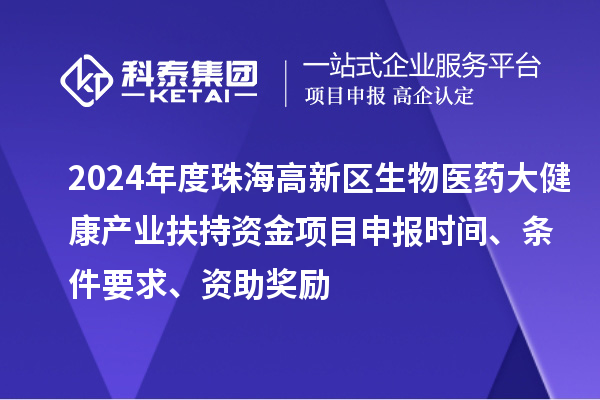 2024年度珠海高新區(qū)生物醫(yī)藥大健康產業(yè)扶持資金項目申報時間、條件要求、資助獎勵