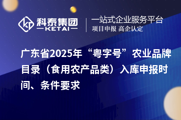 廣東省2025年“粵字號”農業品牌目錄(食用農產品類)入庫申報時間、條件要求