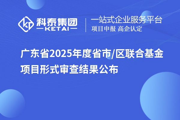 廣東省2025年度省市/區聯合基金項目形式審查結果公布