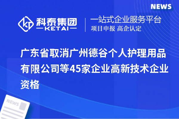 廣東省取消廣州德谷個人護理用品有限公司等45家企業高新技術企業資格